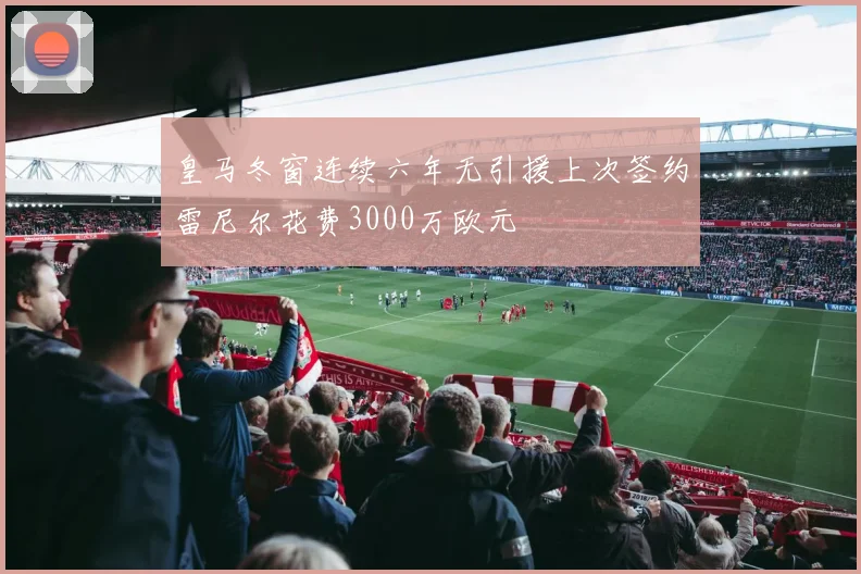 皇马冬窗连续六年无引援上次签约雷尼尔花费3000万欧元