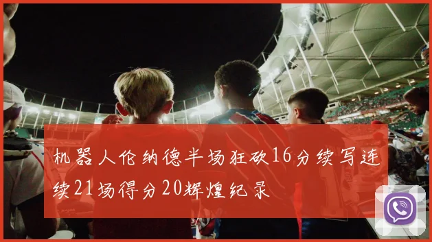 机器人伦纳德半场狂砍16分续写连续21场得分20辉煌纪录
