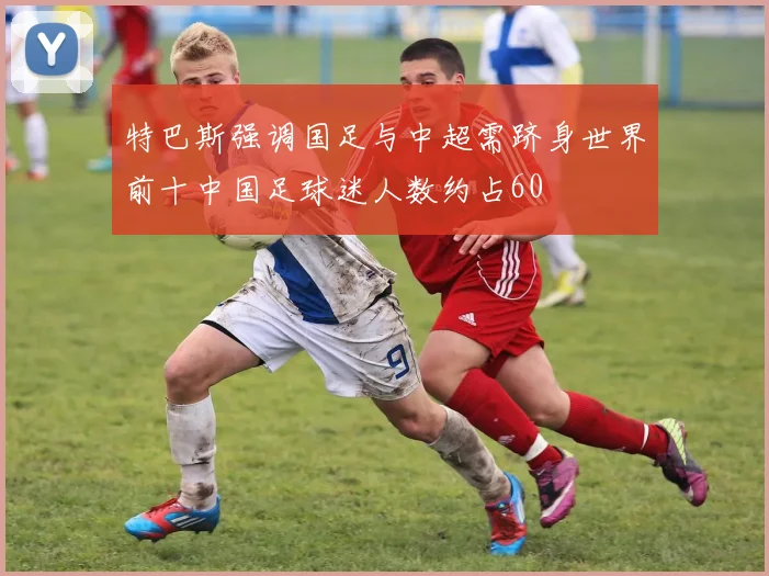 特巴斯强调国足与中超需跻身世界前十中国足球迷人数约占60