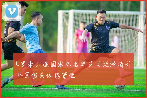 C罗未入选国家队名单罗马诺澄清并非因伤或体能管理